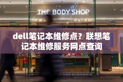 dell笔记本维修点？联想笔记本维修服务网点查询