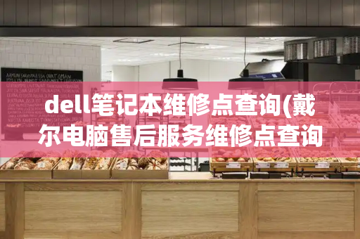 dell笔记本维修点查询(戴尔电脑售后服务维修点查询)