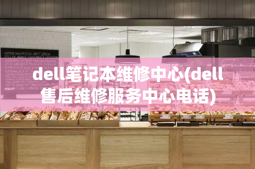 dell笔记本维修中心(dell售后维修服务中心电话)