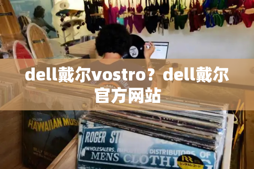 dell戴尔vostro？dell戴尔官方网站