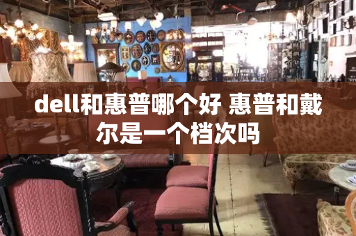 dell和惠普哪个好 惠普和戴尔是一个档次吗