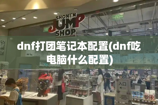 dnf打团笔记本配置(dnf吃电脑什么配置)-第1张图片-星选测评