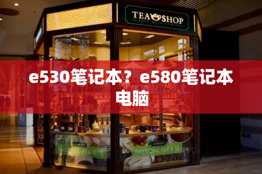e530笔记本？e580笔记本电脑