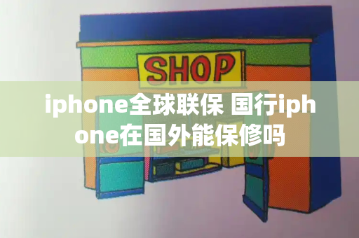 iphone全球联保 国行iphone在国外能保修吗-第1张图片-星选测评