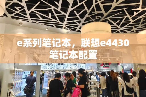 e系列笔记本，联想e4430笔记本配置-第1张图片-星选测评