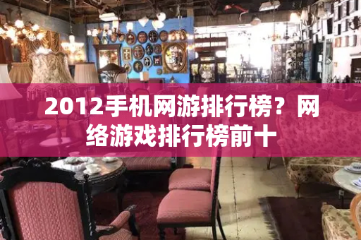 2012手机网游排行榜？网络游戏排行榜前十-第1张图片-星选测评