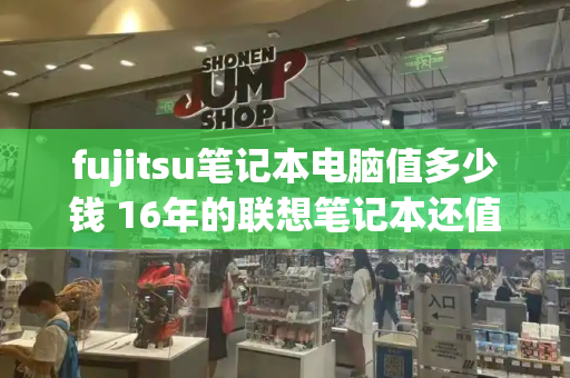 fujitsu笔记本电脑值多少钱 16年的联想笔记本还值多少钱