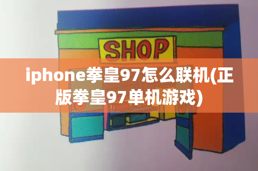 iphone拳皇97怎么联机(正版拳皇97单机游戏)