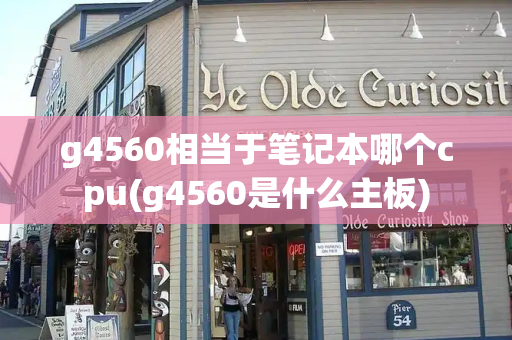 g4560相当于笔记本哪个cpu(g4560是什么主板)