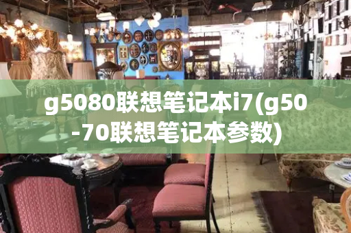 g5080联想笔记本i7(g50-70联想笔记本参数)