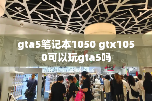 gta5笔记本1050 gtx1050可以玩gta5吗