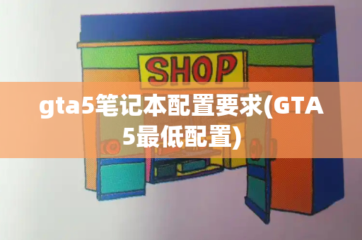 gta5笔记本配置要求(GTA5最低配置)-第1张图片-星选测评