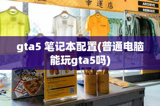 gta5 笔记本配置(普通电脑能玩gta5吗)