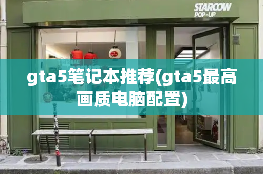 gta5笔记本推荐(gta5最高画质电脑配置)-第1张图片-星选测评
