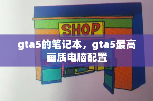 gta5的笔记本，gta5最高画质电脑配置-第1张图片-星选测评