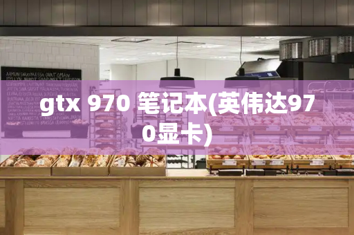 gtx 970 笔记本(英伟达970显卡)