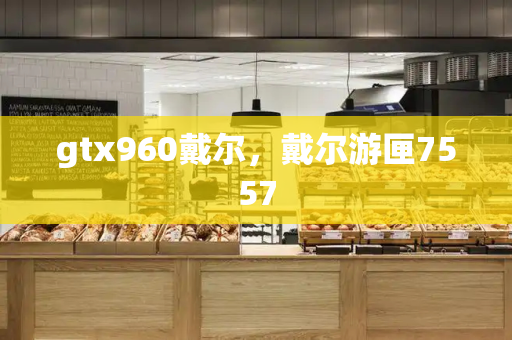 gtx960戴尔，戴尔游匣7557
