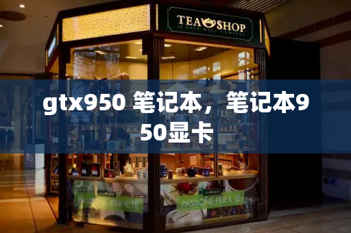 gtx950 笔记本，笔记本950显卡-第1张图片-星选测评