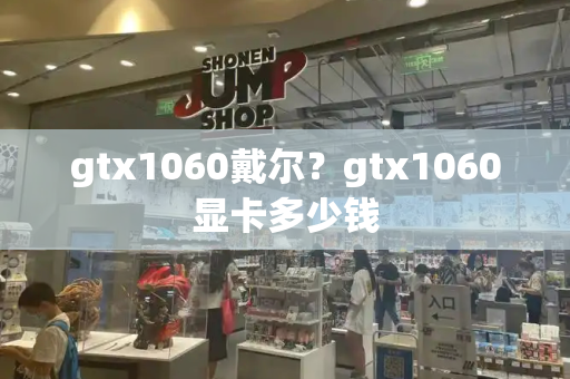 gtx1060戴尔？gtx1060显卡多少钱-第1张图片-星选测评