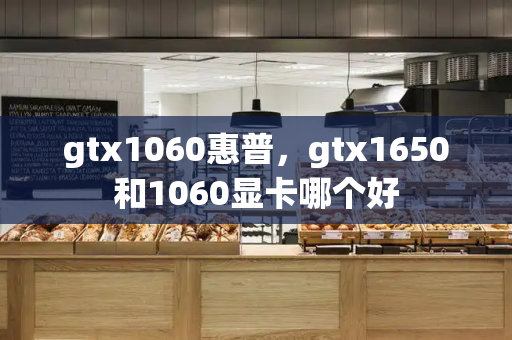 gtx1060惠普，gtx1650和1060显卡哪个好