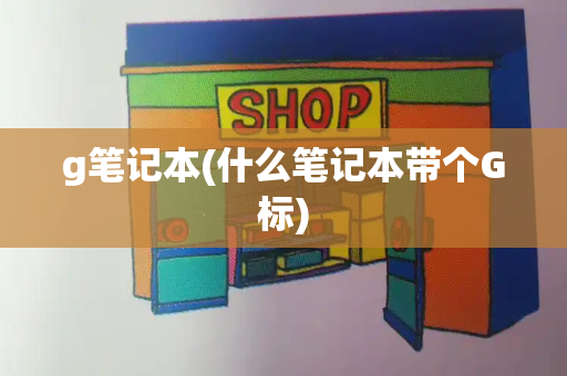 g笔记本(什么笔记本带个G标)-第1张图片-星选测评