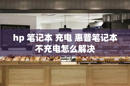 hp 笔记本 充电 惠普笔记本不充电怎么解决-第1张图片-星选测评