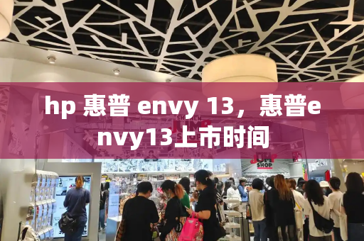 hp 惠普 envy 13，惠普envy13上市时间-第1张图片-星选测评