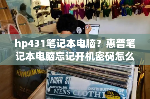hp431笔记本电脑？惠普笔记本电脑忘记开机密码怎么办-第1张图片-星选测评