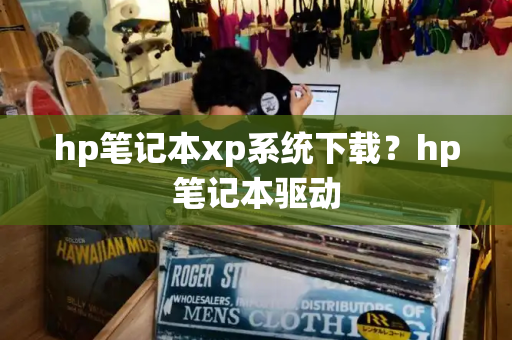 hp笔记本xp系统下载？hp笔记本驱动