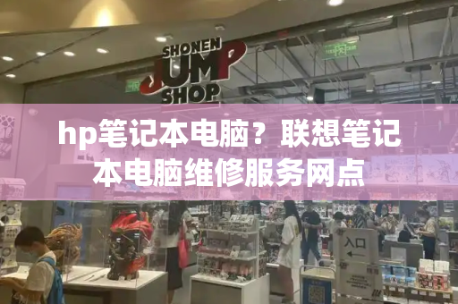 hp笔记本电脑？联想笔记本电脑维修服务网点