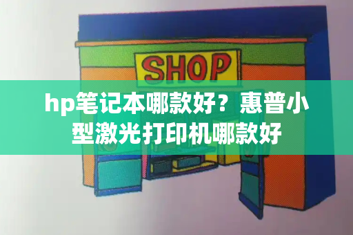 hp笔记本哪款好？惠普小型激光打印机哪款好