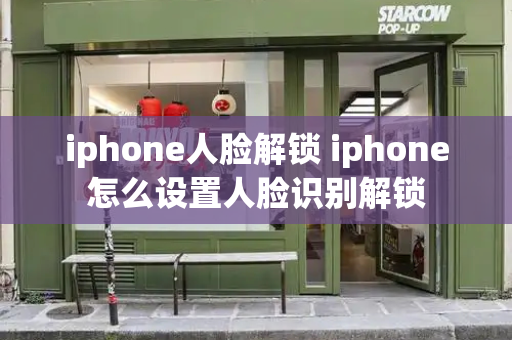 iphone人脸解锁 iphone怎么设置人脸识别解锁
