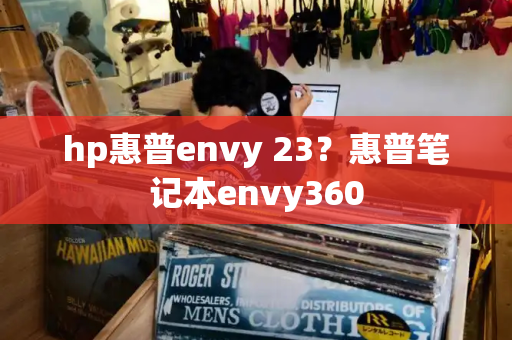 hp惠普envy 23？惠普笔记本envy360