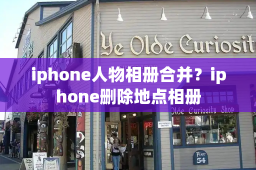 iphone人物相册合并？iphone删除地点相册-第1张图片-星选测评