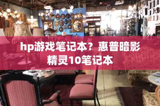 hp游戏笔记本？惠普暗影精灵10笔记本-第1张图片-星选测评