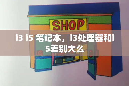 i3 i5 笔记本，i3处理器和i5差别大么