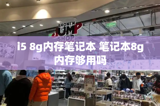 i5 8g内存笔记本 笔记本8g内存够用吗