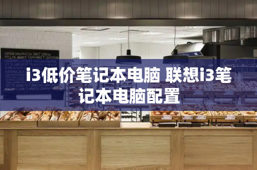 i3低价笔记本电脑 联想i3笔记本电脑配置-第1张图片-星选测评
