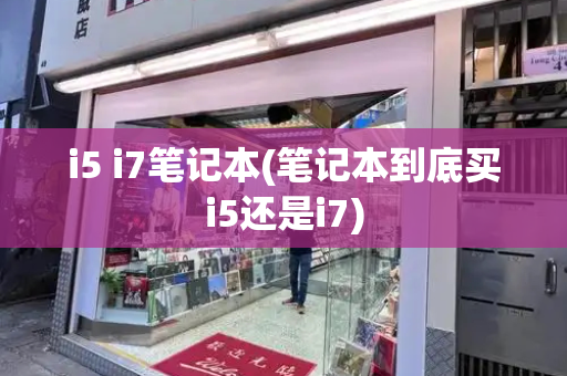 i5 i7笔记本(笔记本到底买i5还是i7)