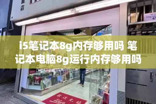 i5笔记本8g内存够用吗 笔记本电脑8g运行内存够用吗