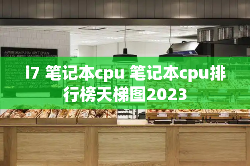 i7 笔记本cpu 笔记本cpu排行榜天梯图2023