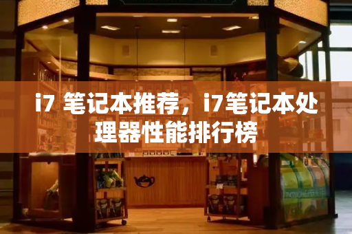 i7 笔记本推荐，i7笔记本处理器性能排行榜