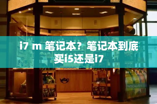 i7 m 笔记本？笔记本到底买i5还是i7-第1张图片-星选测评