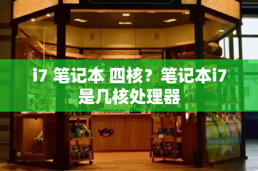 i7 笔记本 四核？笔记本i7是几核处理器