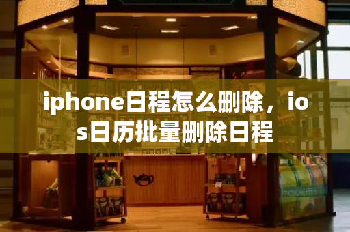iphone日程怎么删除，ios日历批量删除日程