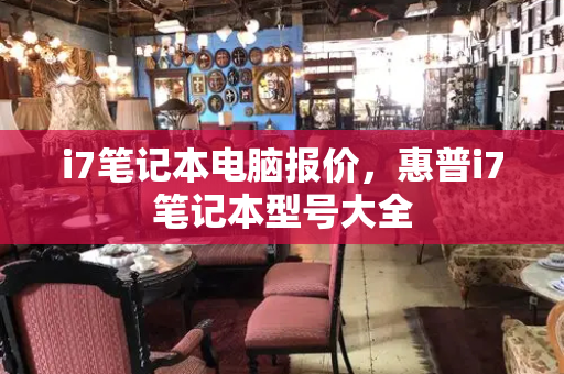 i7笔记本电脑报价，惠普i7笔记本型号大全