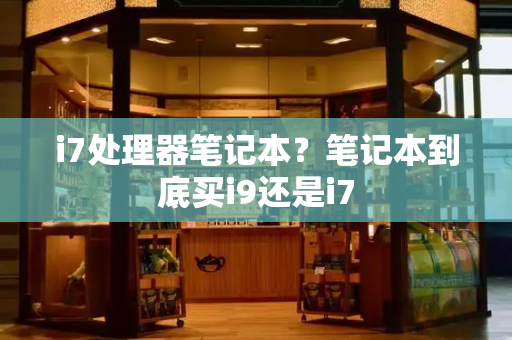 i7处理器笔记本？笔记本到底买i9还是i7