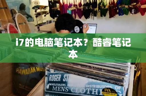 i7的电脑笔记本？酷睿笔记本-第1张图片-星选测评