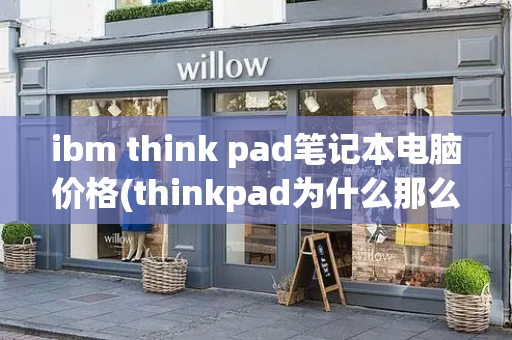 ibm think pad笔记本电脑价格(thinkpad为什么那么贵)