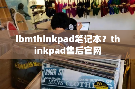 ibmthinkpad笔记本？thinkpad售后官网-第1张图片-星选测评